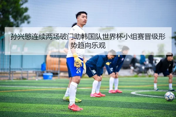 孙兴慜连续两场破门助韩国队世界杯小组赛晋级形势趋向乐观