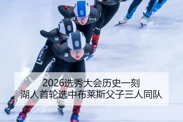 2026选秀大会历史一刻 湖人首轮选中布莱斯父子三人同队（yaxin）