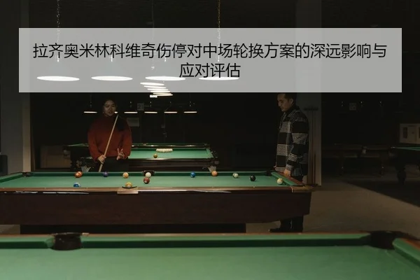 拉齐奥米林科维奇伤停对中场轮换方案的深远影响与应对评估（yaxin）